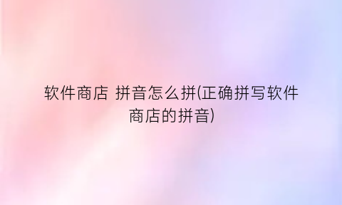 “软件商店拼音怎么拼(正确拼写软件商店的拼音)